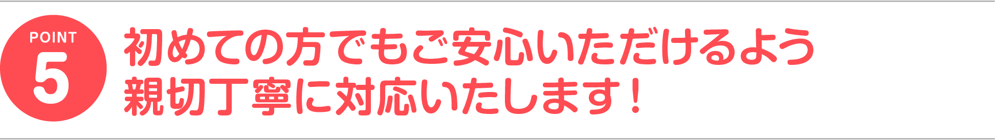 初めての方でもご安心いただけるよう親切丁寧に対応いたします！