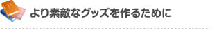 より素敵なグッズを作るために